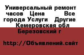 Универсальный ремонт часов › Цена ­ 100 - Все города Услуги » Другие   . Кемеровская обл.,Березовский г.